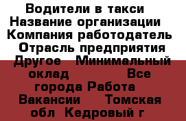 Водители в такси › Название организации ­ Компания-работодатель › Отрасль предприятия ­ Другое › Минимальный оклад ­ 50 000 - Все города Работа » Вакансии   . Томская обл.,Кедровый г.